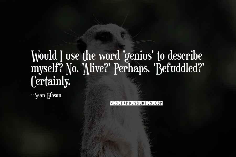 Sean Gibson Quotes: Would I use the word 'genius' to describe myself? No. 'Alive?' Perhaps. 'Befuddled?' Certainly.