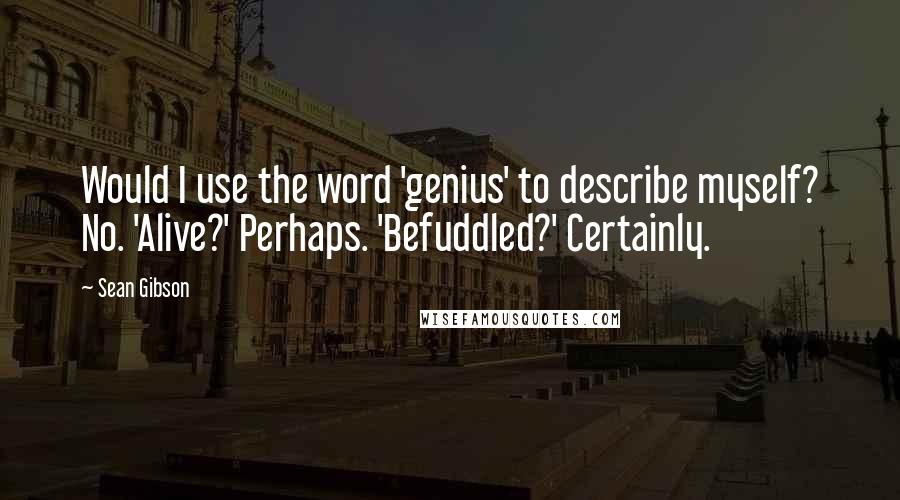 Sean Gibson Quotes: Would I use the word 'genius' to describe myself? No. 'Alive?' Perhaps. 'Befuddled?' Certainly.