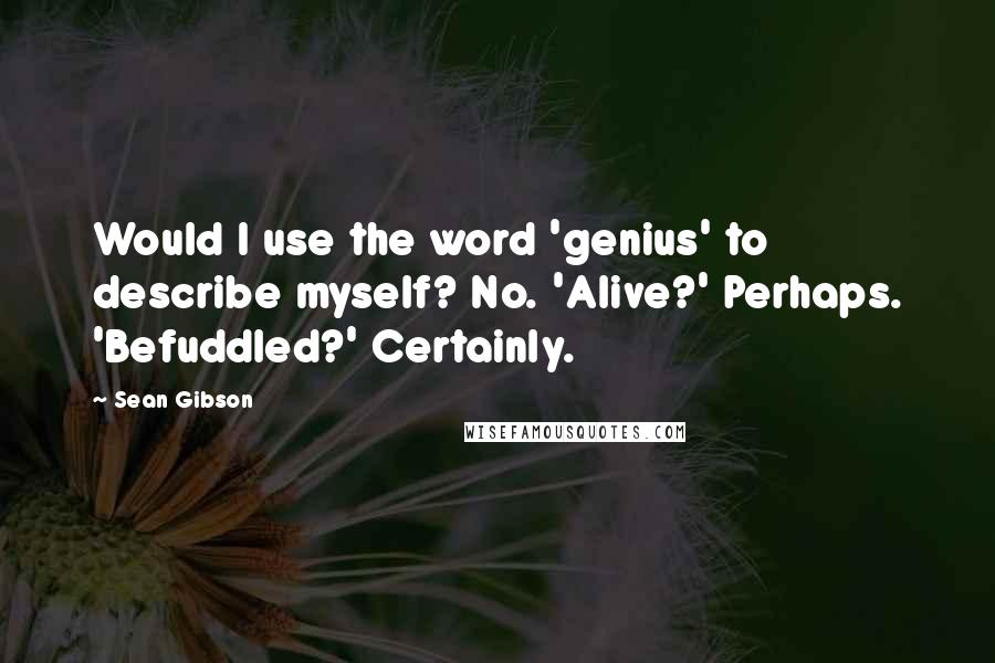 Sean Gibson Quotes: Would I use the word 'genius' to describe myself? No. 'Alive?' Perhaps. 'Befuddled?' Certainly.