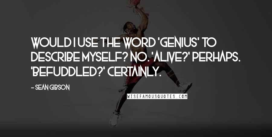 Sean Gibson Quotes: Would I use the word 'genius' to describe myself? No. 'Alive?' Perhaps. 'Befuddled?' Certainly.