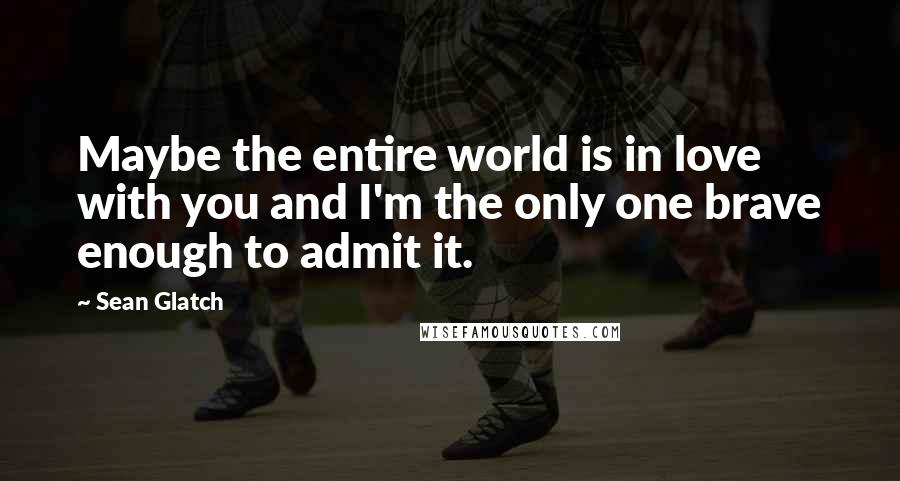 Sean Glatch Quotes: Maybe the entire world is in love with you and I'm the only one brave enough to admit it.