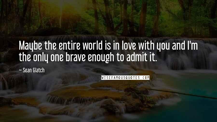 Sean Glatch Quotes: Maybe the entire world is in love with you and I'm the only one brave enough to admit it.