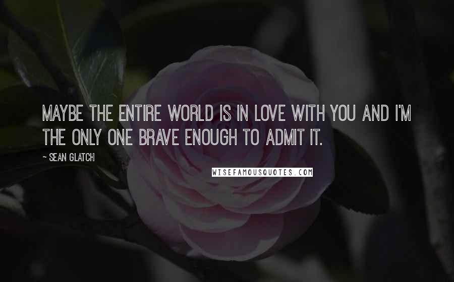 Sean Glatch Quotes: Maybe the entire world is in love with you and I'm the only one brave enough to admit it.