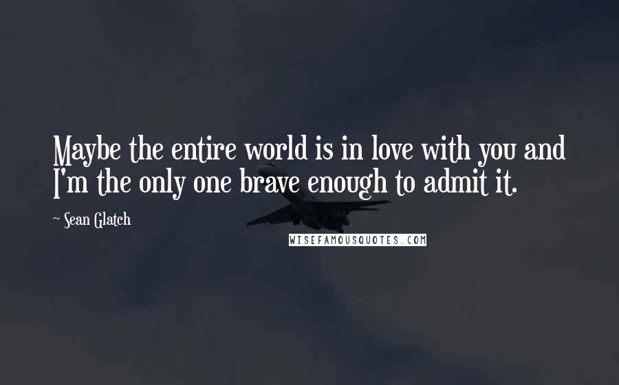 Sean Glatch Quotes: Maybe the entire world is in love with you and I'm the only one brave enough to admit it.