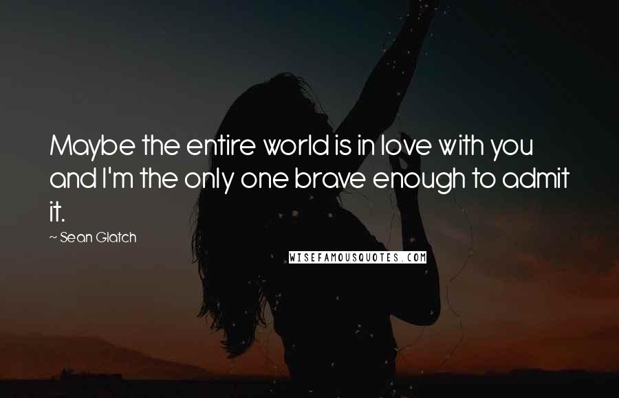 Sean Glatch Quotes: Maybe the entire world is in love with you and I'm the only one brave enough to admit it.