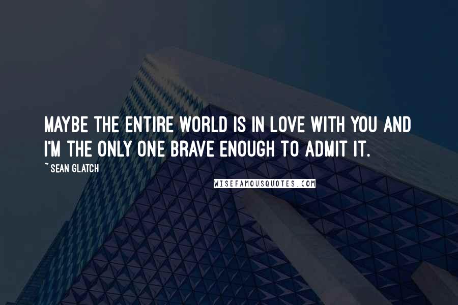 Sean Glatch Quotes: Maybe the entire world is in love with you and I'm the only one brave enough to admit it.