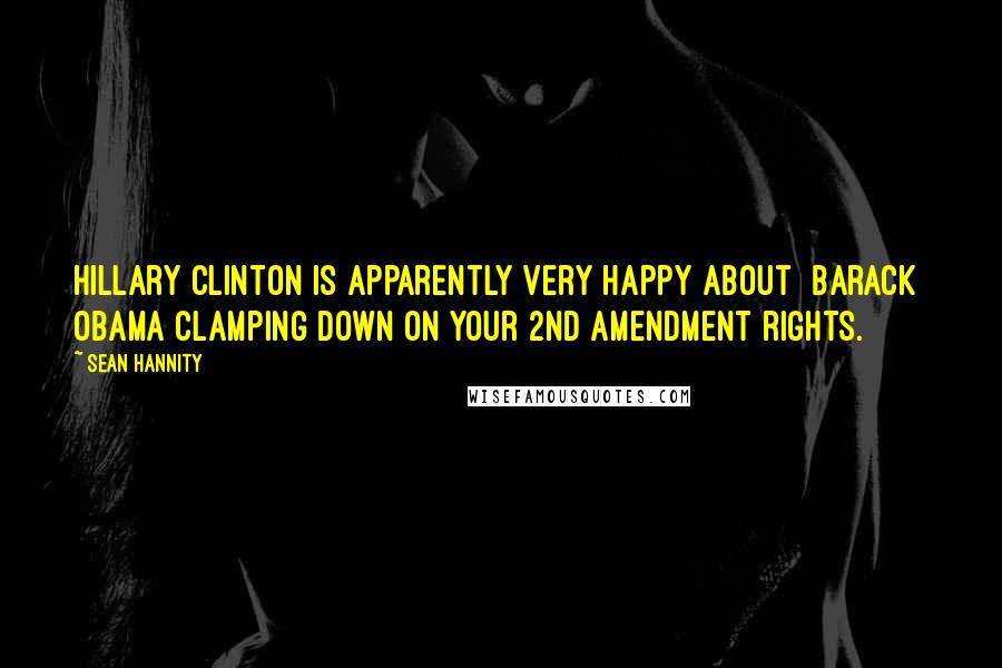 Sean Hannity Quotes: Hillary Clinton is apparently very happy about [Barack] Obama clamping down on your 2nd Amendment rights.