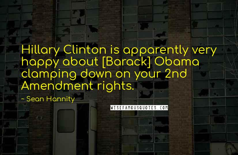 Sean Hannity Quotes: Hillary Clinton is apparently very happy about [Barack] Obama clamping down on your 2nd Amendment rights.