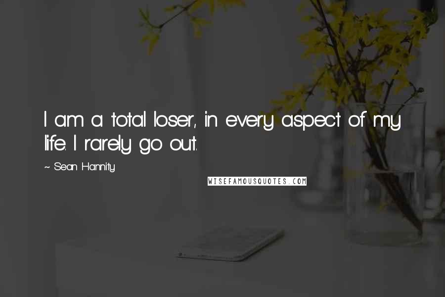 Sean Hannity Quotes: I am a total loser, in every aspect of my life. I rarely go out.