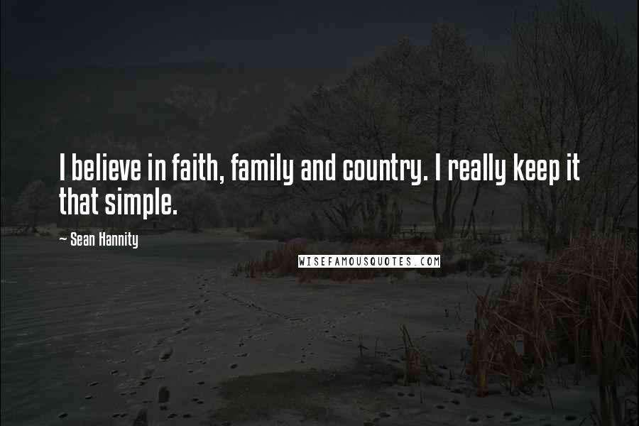 Sean Hannity Quotes: I believe in faith, family and country. I really keep it that simple.