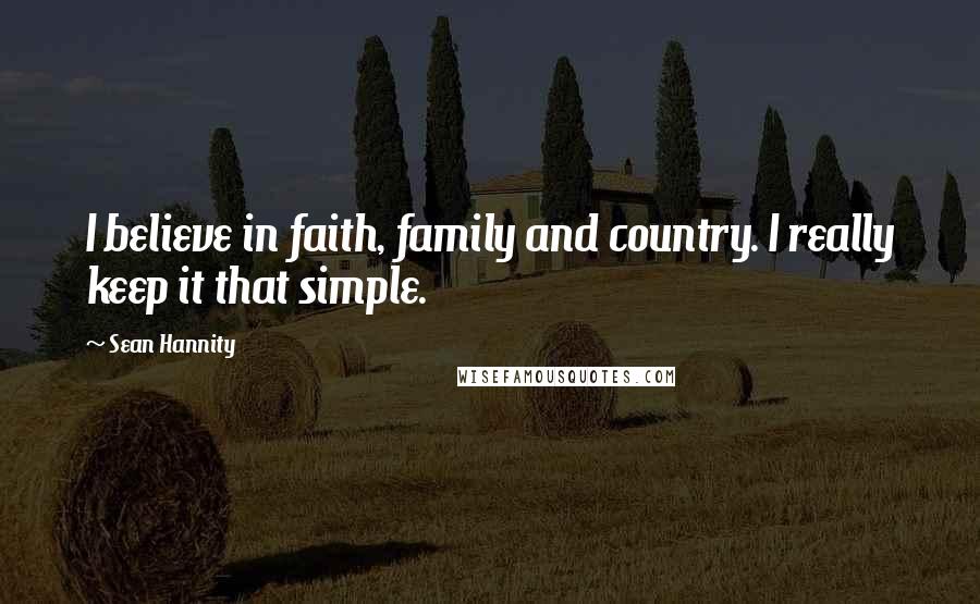 Sean Hannity Quotes: I believe in faith, family and country. I really keep it that simple.