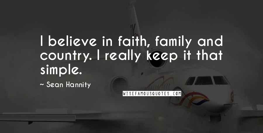 Sean Hannity Quotes: I believe in faith, family and country. I really keep it that simple.