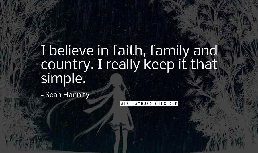 Sean Hannity Quotes: I believe in faith, family and country. I really keep it that simple.