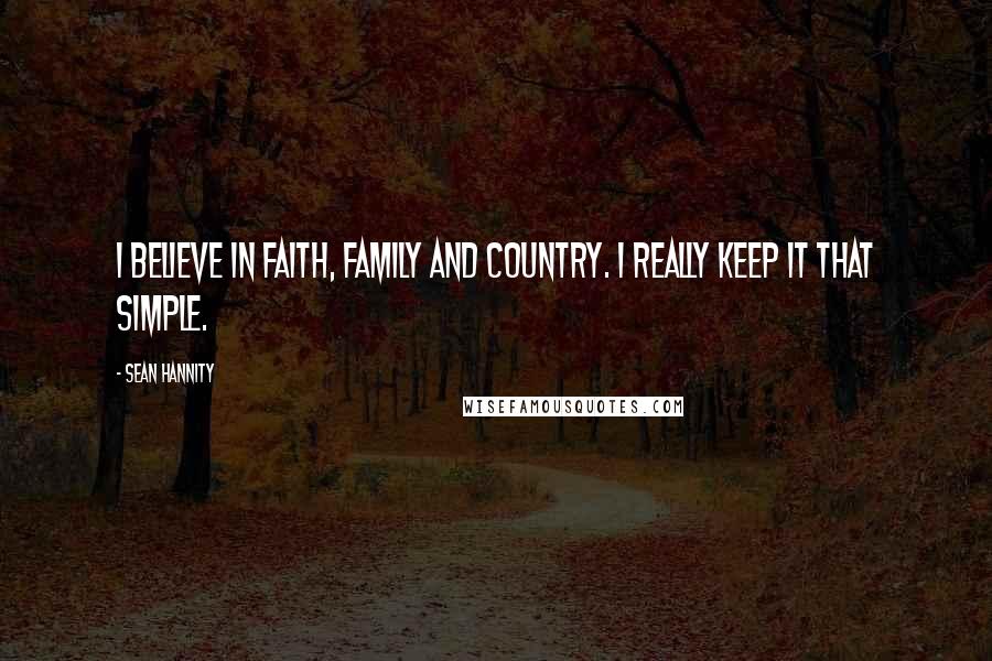 Sean Hannity Quotes: I believe in faith, family and country. I really keep it that simple.
