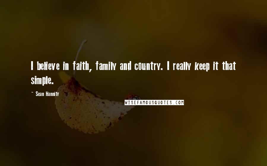 Sean Hannity Quotes: I believe in faith, family and country. I really keep it that simple.