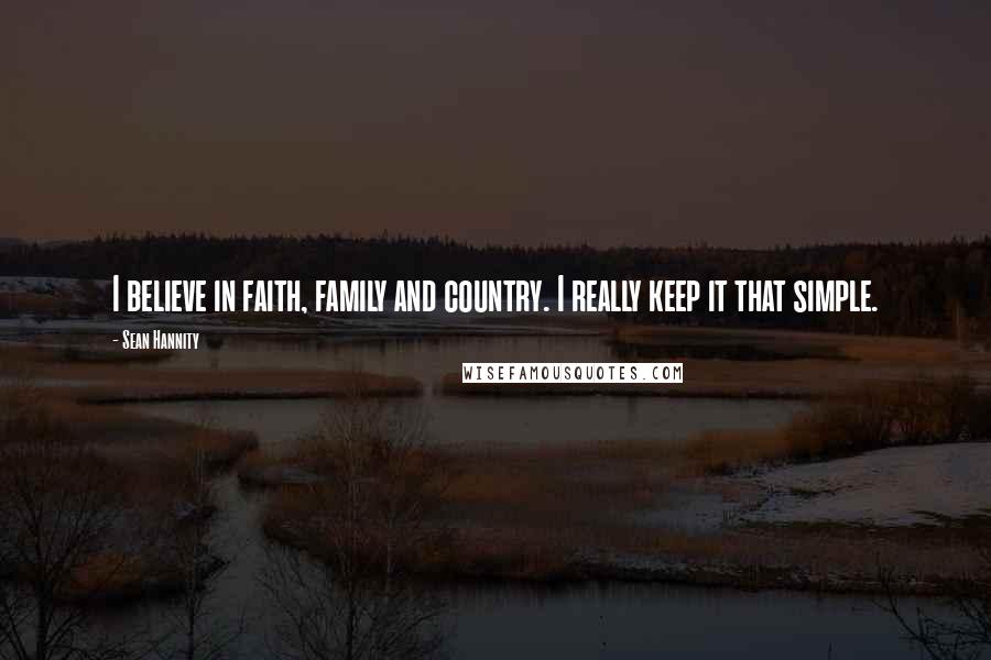 Sean Hannity Quotes: I believe in faith, family and country. I really keep it that simple.