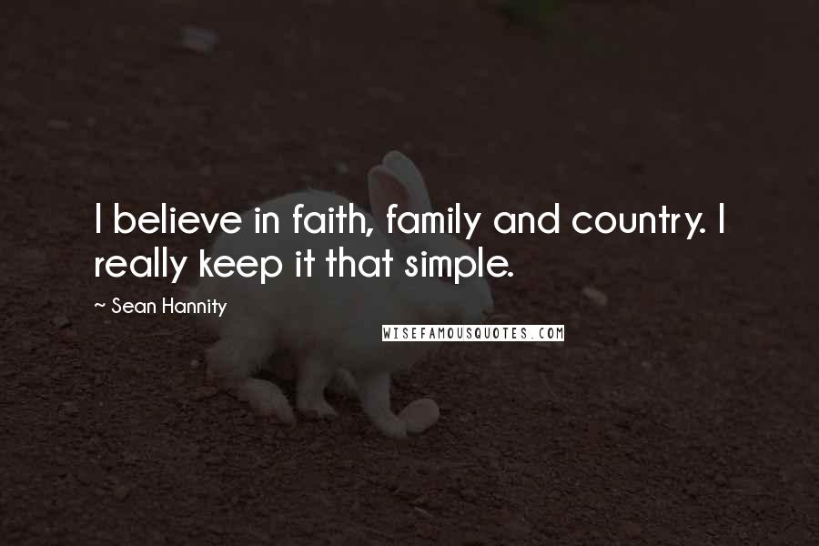 Sean Hannity Quotes: I believe in faith, family and country. I really keep it that simple.