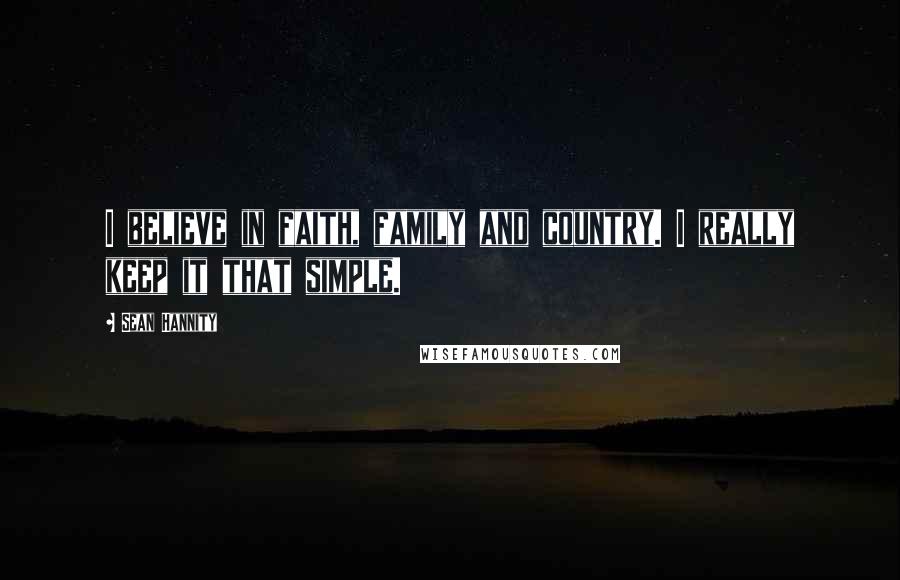 Sean Hannity Quotes: I believe in faith, family and country. I really keep it that simple.