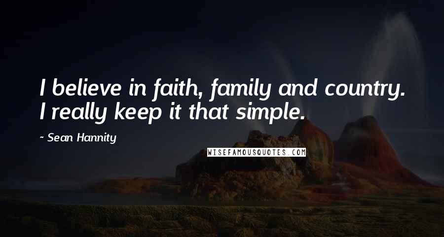 Sean Hannity Quotes: I believe in faith, family and country. I really keep it that simple.