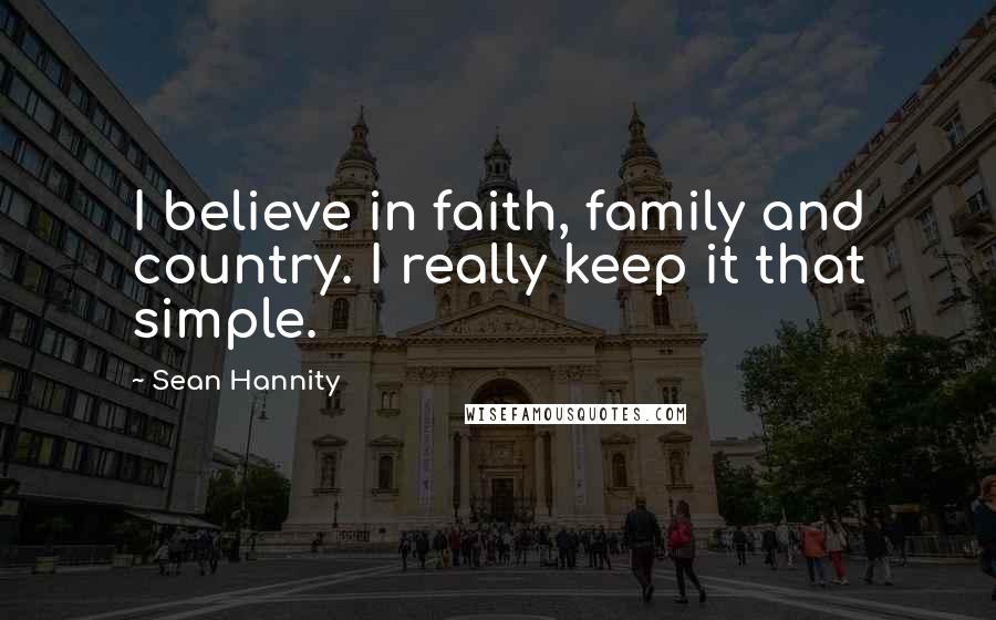 Sean Hannity Quotes: I believe in faith, family and country. I really keep it that simple.