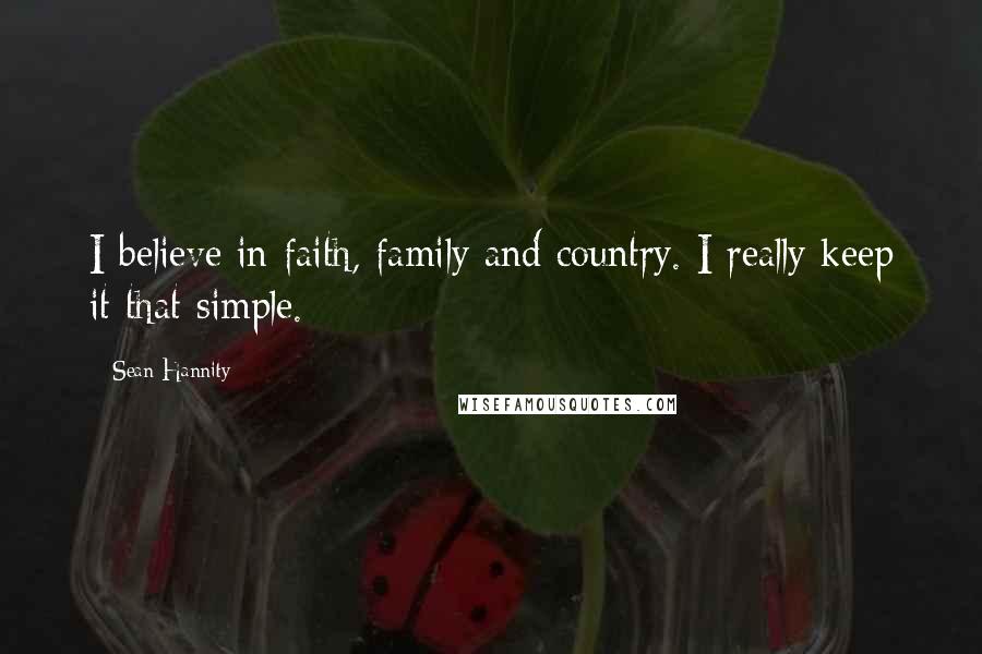 Sean Hannity Quotes: I believe in faith, family and country. I really keep it that simple.
