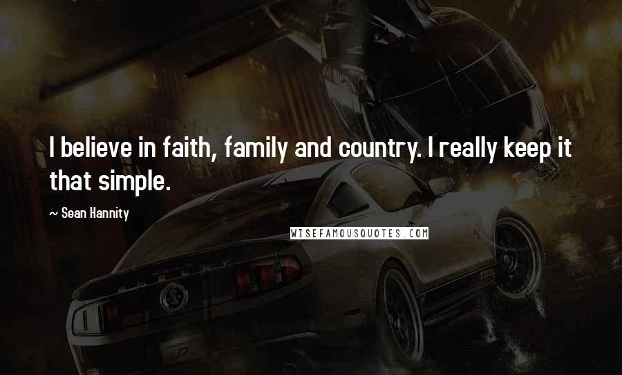 Sean Hannity Quotes: I believe in faith, family and country. I really keep it that simple.