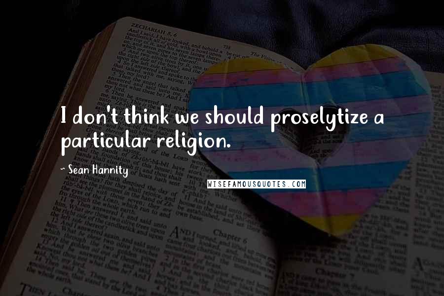 Sean Hannity Quotes: I don't think we should proselytize a particular religion.