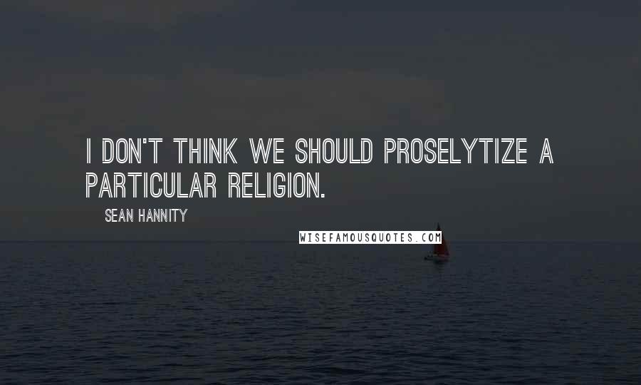 Sean Hannity Quotes: I don't think we should proselytize a particular religion.