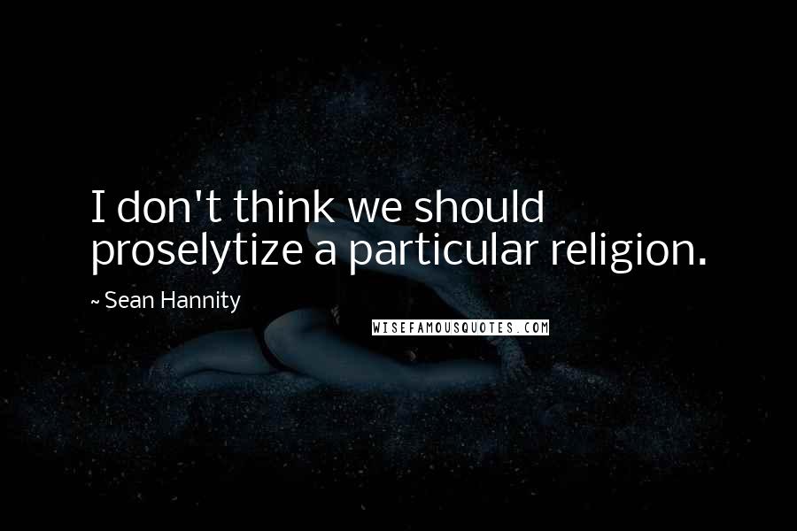 Sean Hannity Quotes: I don't think we should proselytize a particular religion.