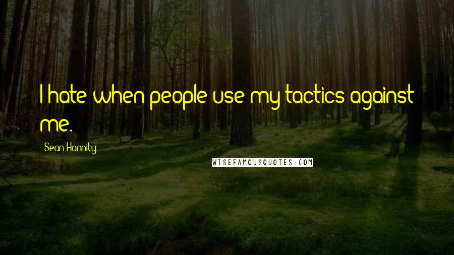 Sean Hannity Quotes: I hate when people use my tactics against me.