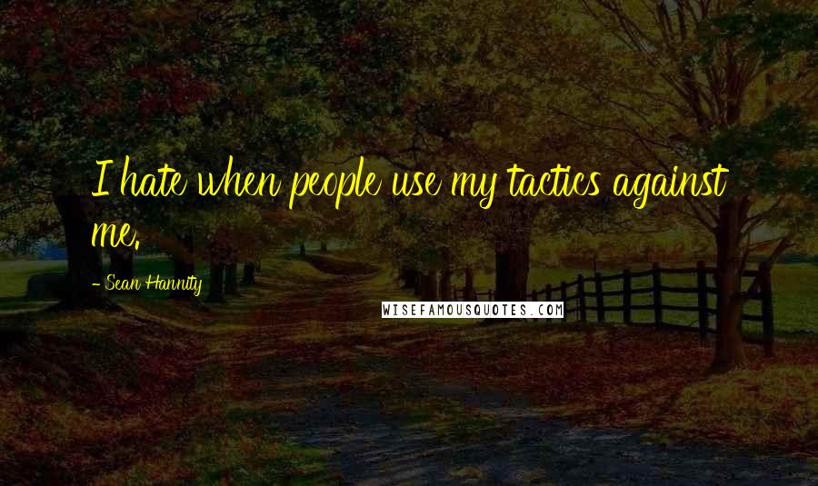 Sean Hannity Quotes: I hate when people use my tactics against me.