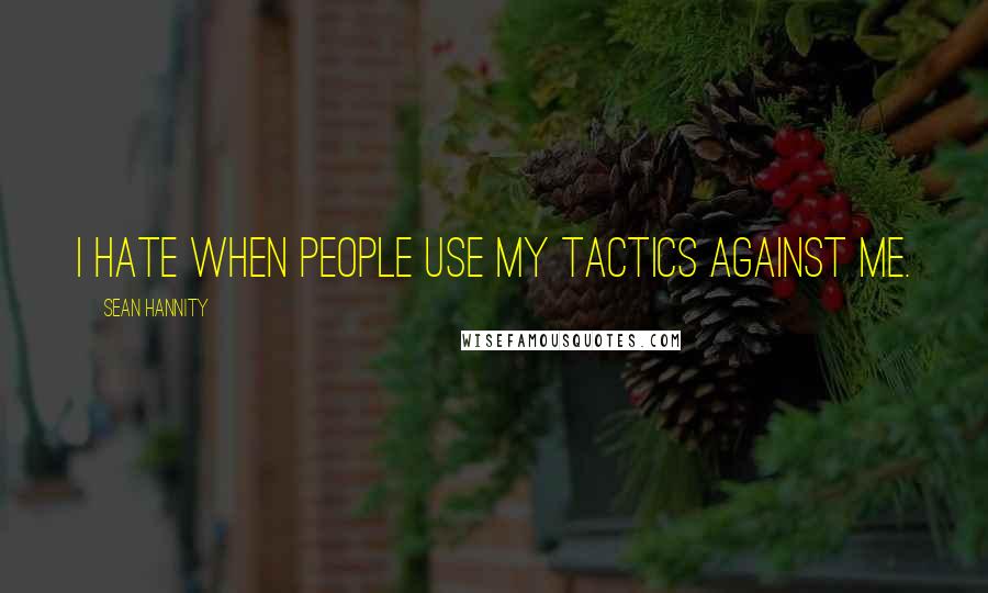 Sean Hannity Quotes: I hate when people use my tactics against me.