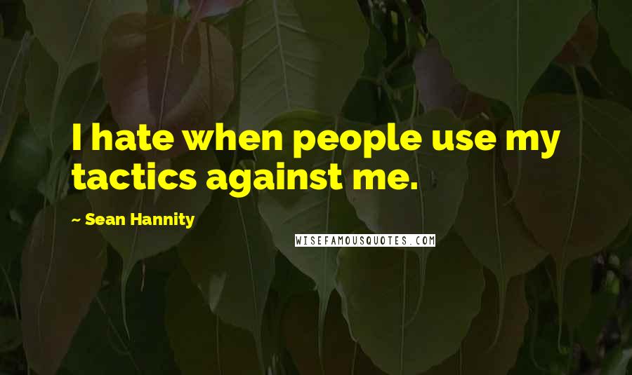 Sean Hannity Quotes: I hate when people use my tactics against me.