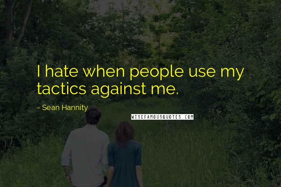 Sean Hannity Quotes: I hate when people use my tactics against me.