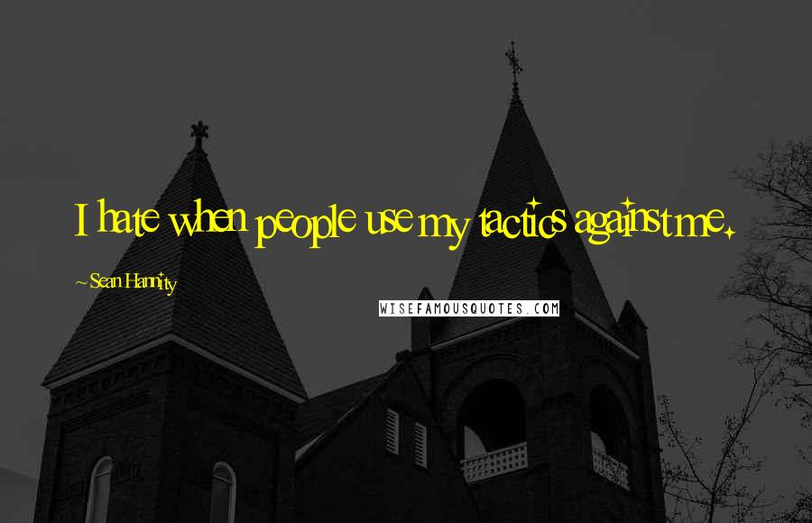 Sean Hannity Quotes: I hate when people use my tactics against me.