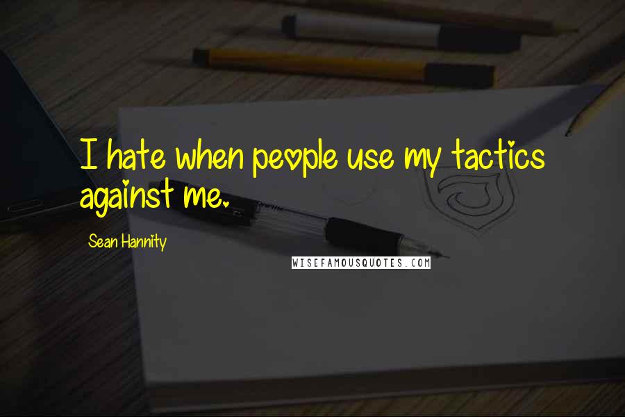 Sean Hannity Quotes: I hate when people use my tactics against me.