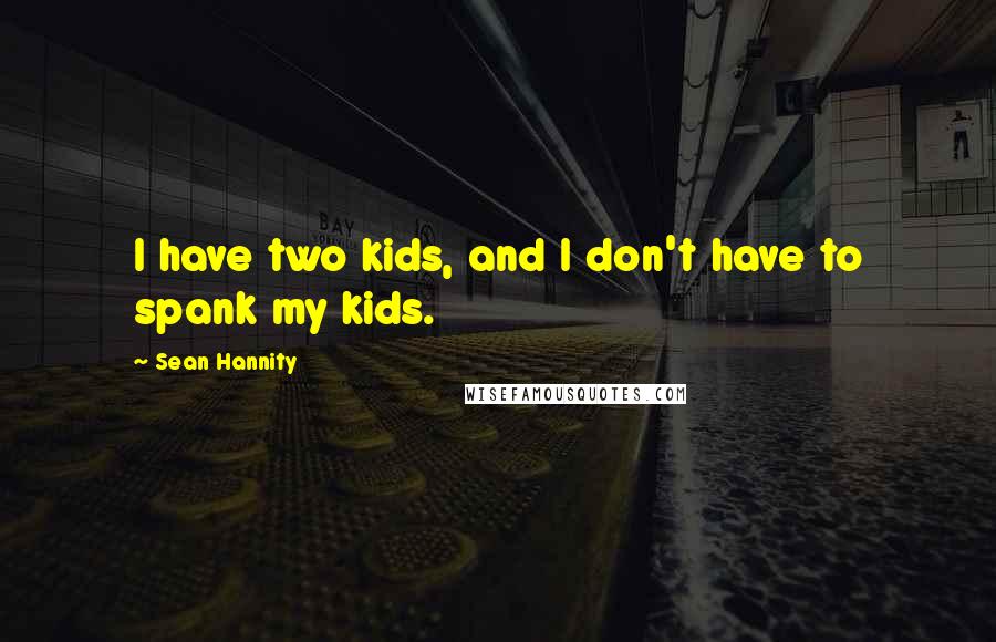 Sean Hannity Quotes: I have two kids, and I don't have to spank my kids.