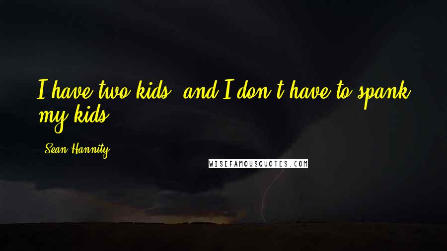 Sean Hannity Quotes: I have two kids, and I don't have to spank my kids.