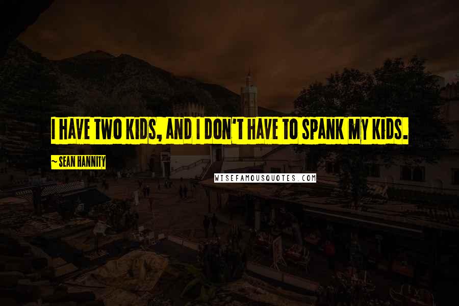 Sean Hannity Quotes: I have two kids, and I don't have to spank my kids.