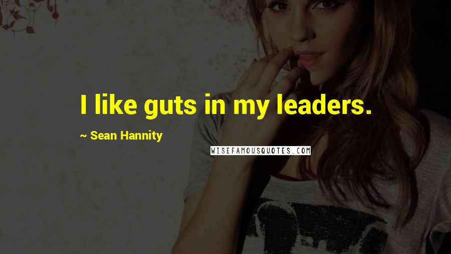 Sean Hannity Quotes: I like guts in my leaders.