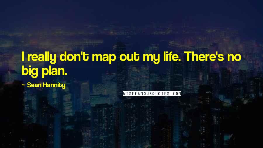 Sean Hannity Quotes: I really don't map out my life. There's no big plan.