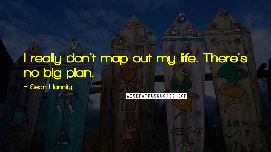 Sean Hannity Quotes: I really don't map out my life. There's no big plan.