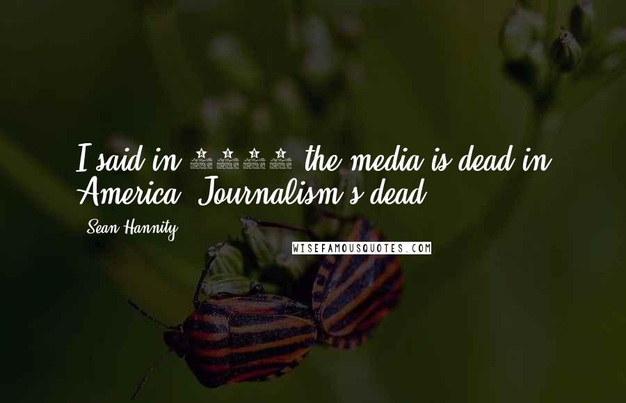 Sean Hannity Quotes: I said in 2008 the media is dead in America. Journalism's dead.