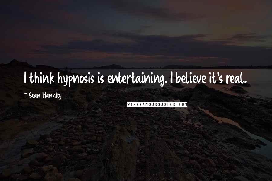 Sean Hannity Quotes: I think hypnosis is entertaining. I believe it's real.