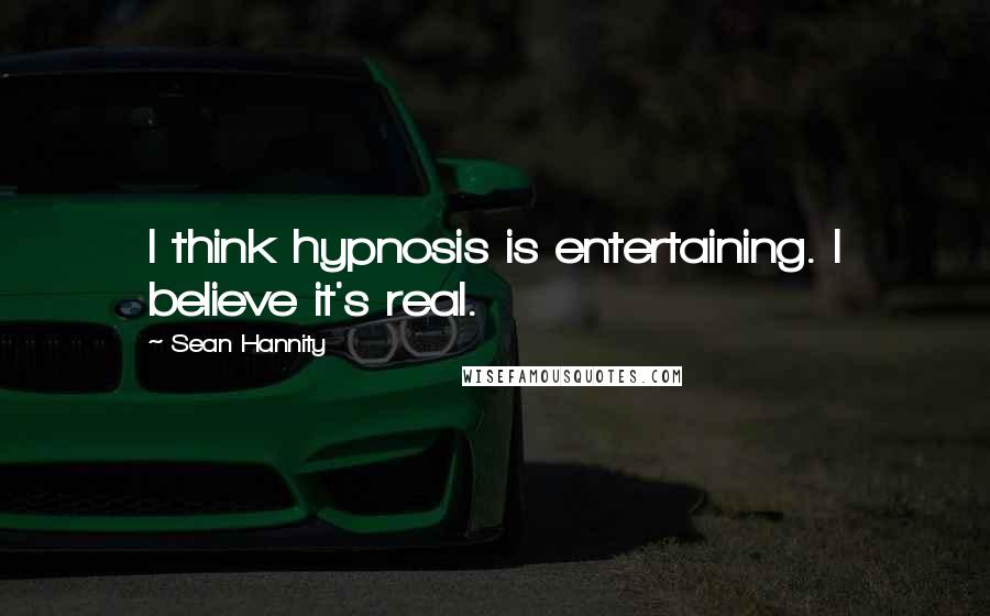 Sean Hannity Quotes: I think hypnosis is entertaining. I believe it's real.