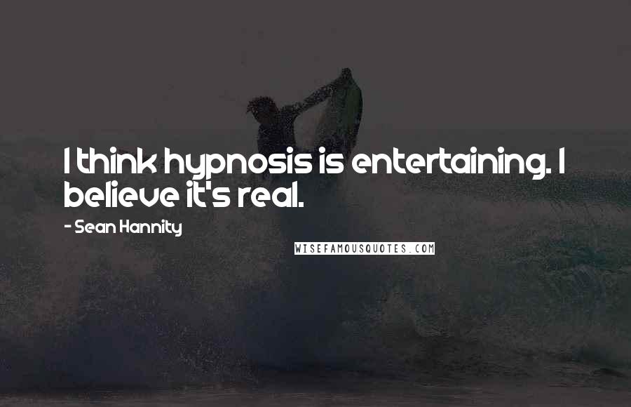 Sean Hannity Quotes: I think hypnosis is entertaining. I believe it's real.