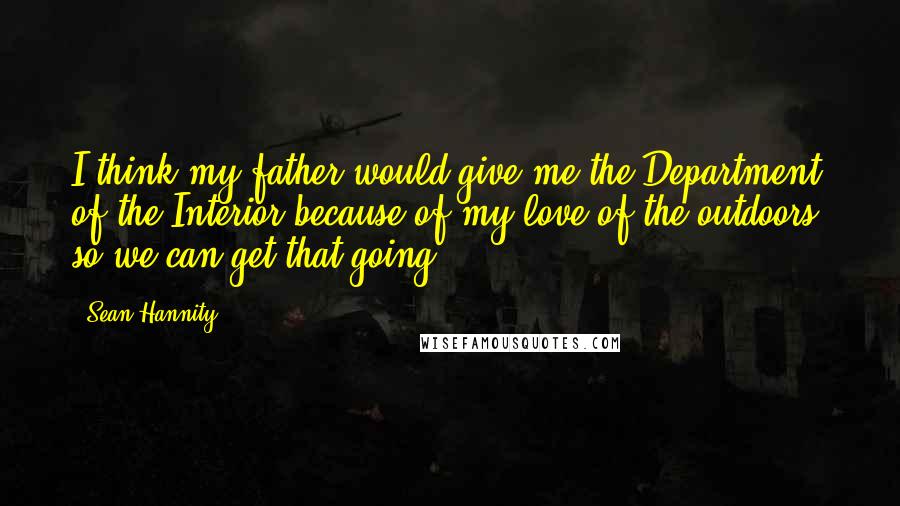 Sean Hannity Quotes: I think my father would give me the Department of the Interior because of my love of the outdoors, so we can get that going.