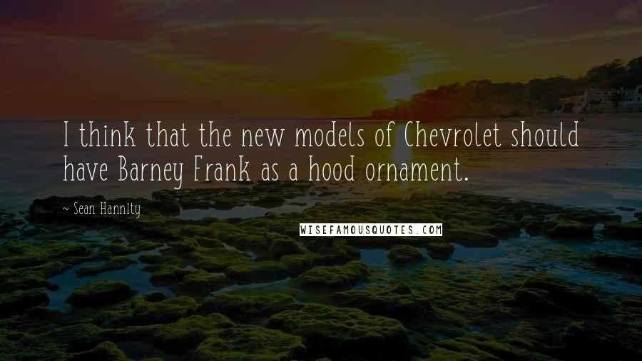 Sean Hannity Quotes: I think that the new models of Chevrolet should have Barney Frank as a hood ornament.