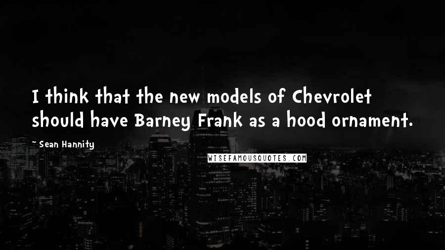 Sean Hannity Quotes: I think that the new models of Chevrolet should have Barney Frank as a hood ornament.