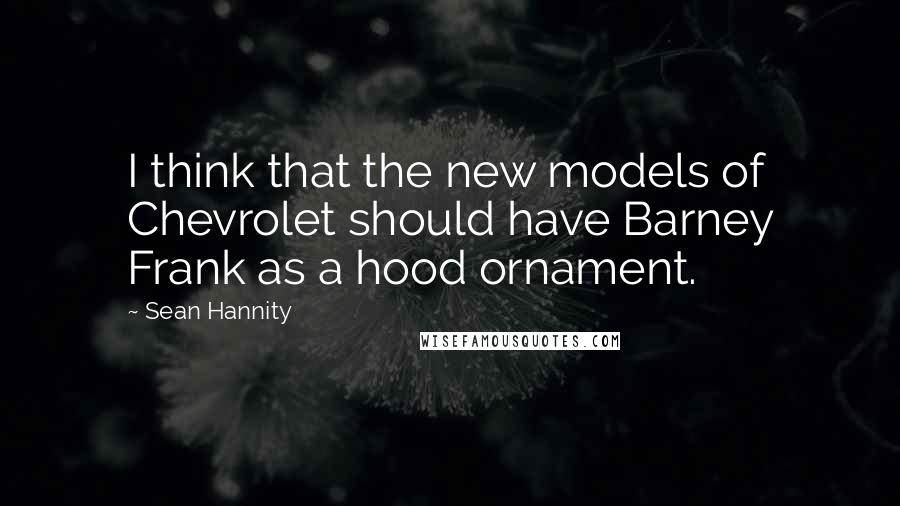 Sean Hannity Quotes: I think that the new models of Chevrolet should have Barney Frank as a hood ornament.